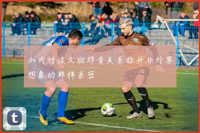 加内特谈文班邓肯关系称并非外界想象的那样亲密