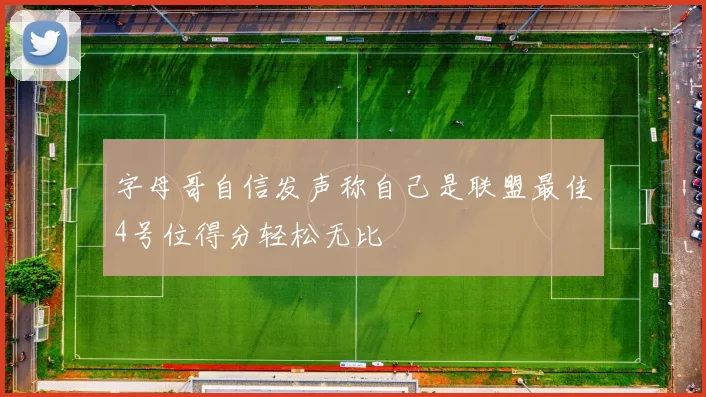 字母哥自信发声称自己是联盟最佳4号位得分轻松无比
