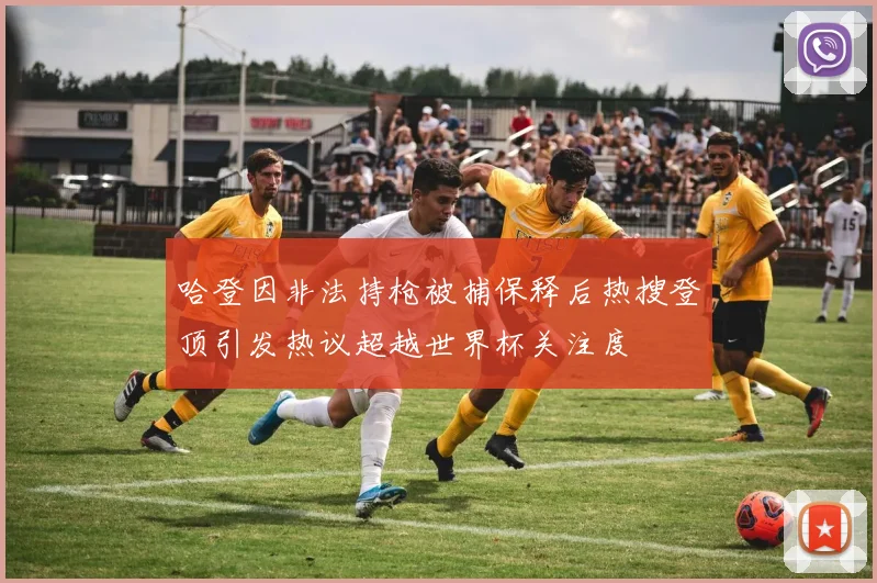 哈登因非法持枪被捕保释后热搜登顶引发热议超越世界杯关注度