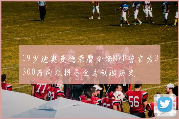 19岁迪奥曼德荣膺全场MVP誓言为3300万民众拼尽全力创造历史
