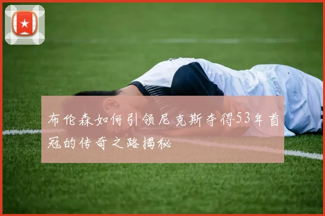 布伦森如何引领尼克斯夺得53年首冠的传奇之路揭秘