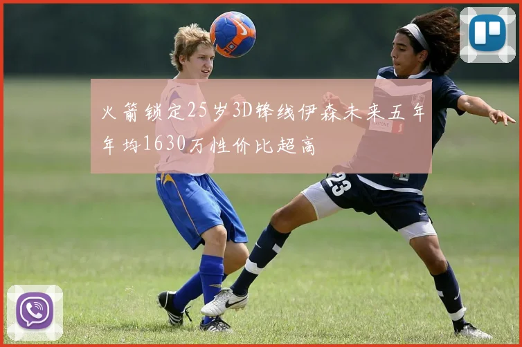 火箭锁定25岁3D锋线伊森未来五年年均1630万性价比超高