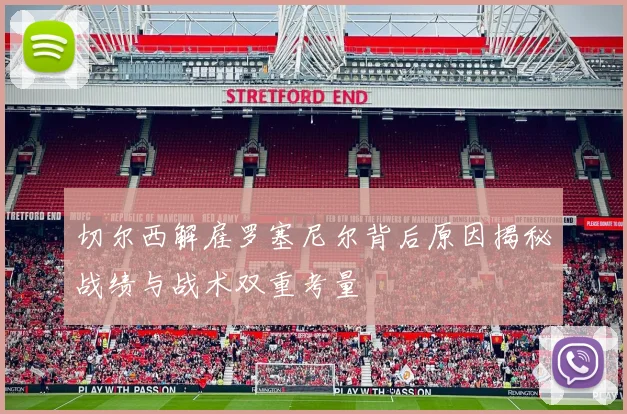 切尔西解雇罗塞尼尔背后原因揭秘战绩与战术双重考量