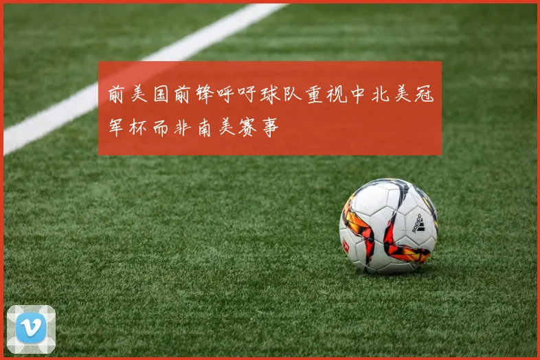前美国前锋呼吁球队重视中北美冠军杯而非南美赛事