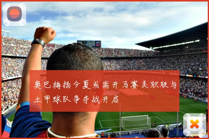 奥巴梅扬今夏或离开马赛美职联与土甲球队争夺战开启