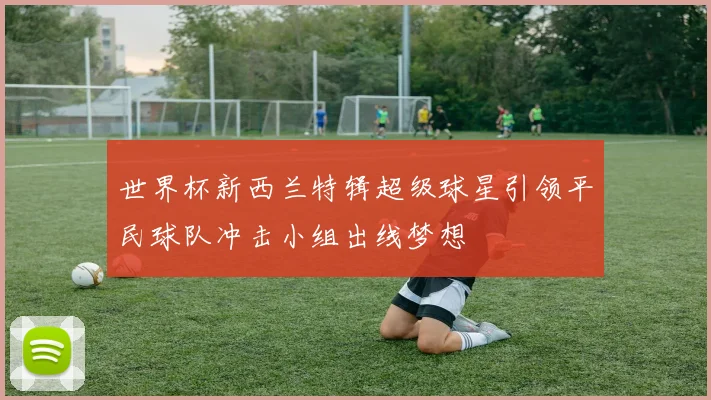 世界杯新西兰特辑超级球星引领平民球队冲击小组出线梦想