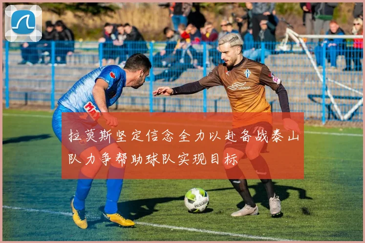 拉莫斯坚定信念全力以赴备战泰山队力争帮助球队实现目标