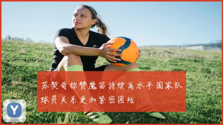 苏契奇称赞魔笛持续高水平国家队球员关系更加紧密团结