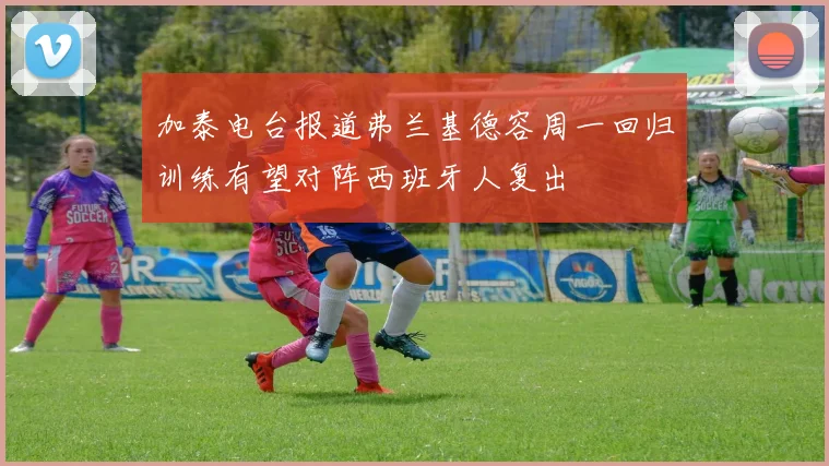 加泰电台报道弗兰基德容周一回归训练有望对阵西班牙人复出