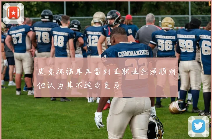 皮克祝福库库雷利亚职业生涯顺利但认为其不适合皇马