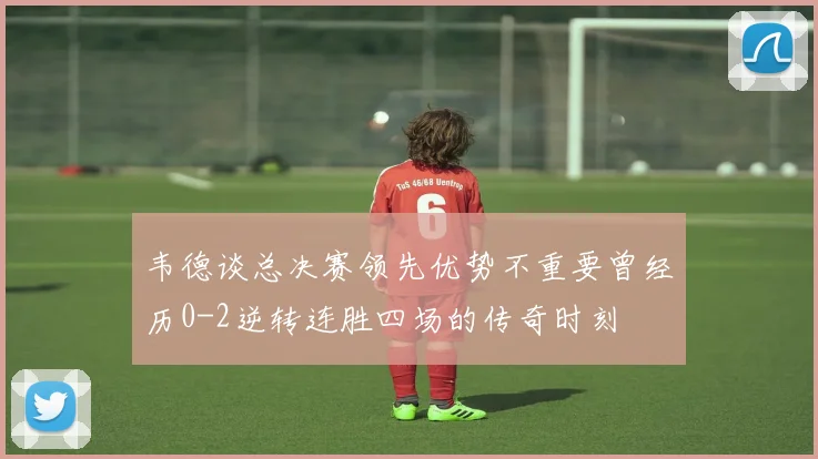韦德谈总决赛领先优势不重要曾经历0-2逆转连胜四场的传奇时刻