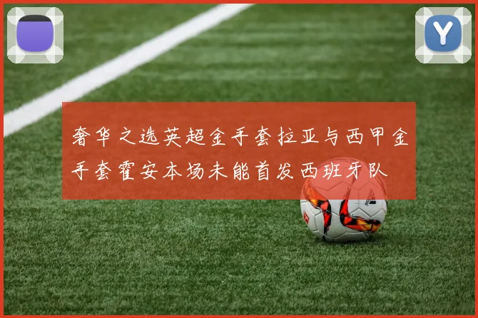 奢华之选英超金手套拉亚与西甲金手套霍安本场未能首发西班牙队