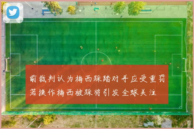 前裁判认为梅西踩踏对手应受重罚若换作梅西被踩将引发全球关注