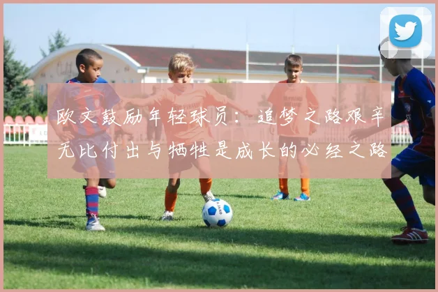 欧文鼓励年轻球员：追梦之路艰辛无比付出与牺牲是成长的必经之路